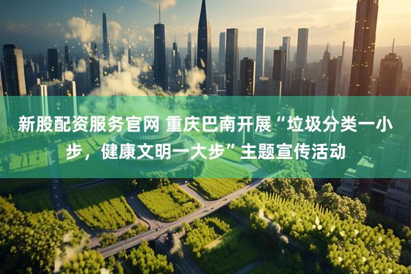新股配资服务官网 重庆巴南开展“垃圾分类一小步，健康文明一大步”主题宣传活动