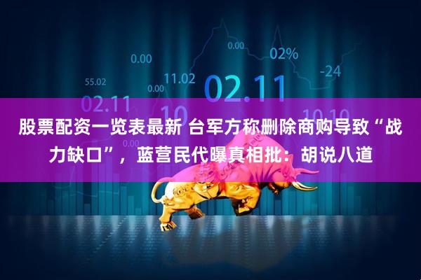 股票配资一览表最新 台军方称删除商购导致“战力缺口”，蓝营民代曝真相批：胡说八道