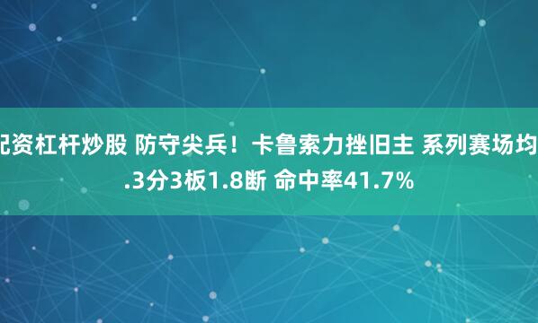配资杠杆炒股 防守尖兵！卡鲁索力挫旧主 系列赛场均6.3分3板1.8断 命中率41.7%
