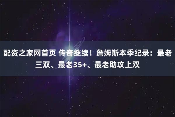 配资之家网首页 传奇继续！詹姆斯本季纪录：最老三双、最老35+、最老助攻上双